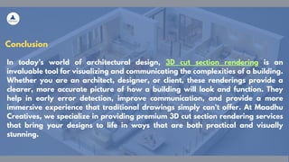 Conclusion
In today’s world of architectural design, 3D cut section rendering is an
invaluable tool for visualizing and communicating the complexities of a building.
Whether you are an architect, designer, or client, these renderings provide a
clearer, more accurate picture of how a building will look and function. They
help in early error detection, improve communication, and provide a more
immersive experience that traditional drawings simply can't offer. At Maadhu
Creatives, we specialize in providing premium 3D cut section rendering services
that bring your designs to life in ways that are both practical and visually
stunning.
 