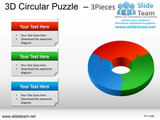 3D Circular Puzzle – 3Pieces

           Your Text Here
       •   Your Text Goes here
       •   Download this awesome
           diagram



           Your Text Here
       •   Your Text Goes here
       •   Download this awesome
           diagram



           Your Text Here
       •   Your Text Goes here
       •   Download this awesome
           diagram



www.slideteam.net                  Your Logo
 