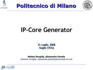 IP-Core Generator 31 Luglio, 2006 Goglio (VCO) Matteo Murgida,   Alessandro Panella   {matteo.murgida, alessandro.panella}@microlab-mi.net 