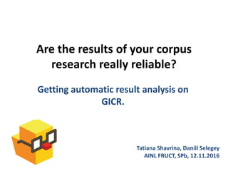 Are the results of your corpus
research really reliable?
Getting automatic result analysis on
GICR.
Tatiana Shavrina, Daniil Selegey
AINL FRUCT, SPb, 12.11.2016
 