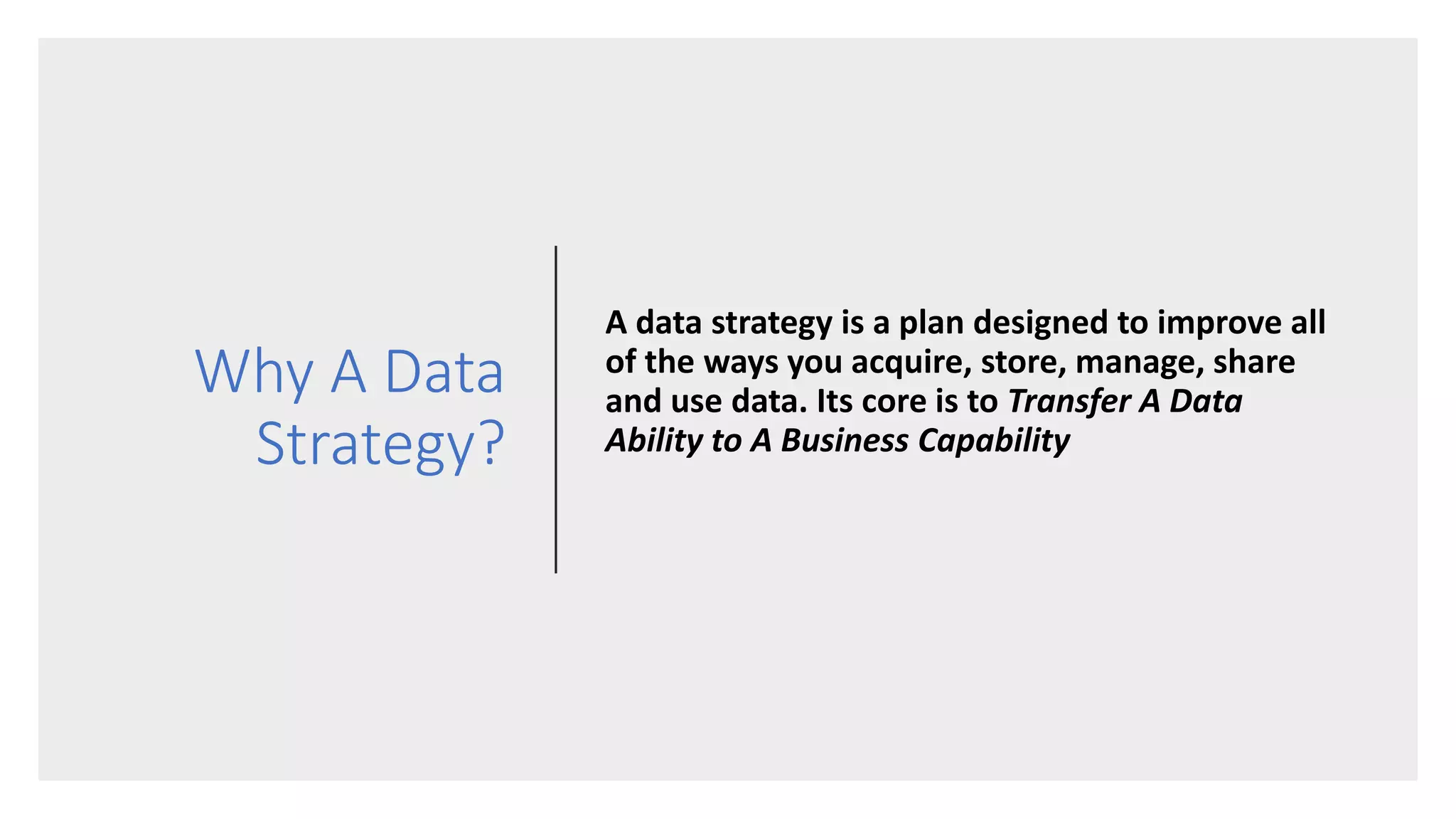 Why A Data
Strategy?
A data strategy is a plan designed to improve all
of the ways you acquire, store, manage, share
and use data. Its core is to Transfer A Data
Ability to A Business Capability
 