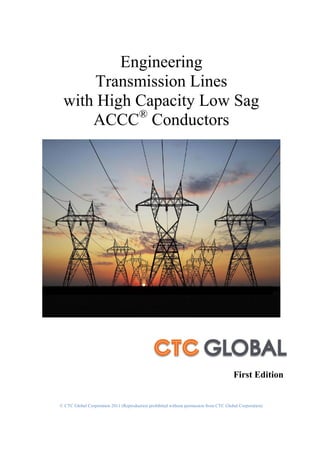 © CTC Global Corporation 2011 (Reproduction prohibited without permission from CTC Global Corporation)
Engineering
Transmission Lines
with High Capacity Low Sag
ACCC®
Conductors
First Edition
 