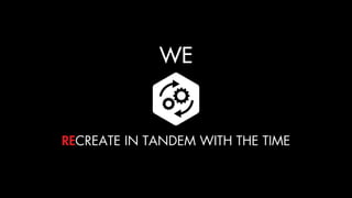 WE
RECREATE IN TANDEM WITH THE TIME
 