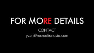 FOR MORE DETAILS
CONTACT
yzen@recreationasia.com
 
