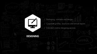 / Packaging, concepts and design
/ Corporate profiles, brochures and annual reports
/ Extended creative designing services
DESIGNING
 