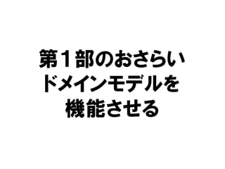 第１部のおさらい
ドメインモデルを
機能させる
 