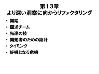 第１３章
より深い洞察に向かうリファクタリング
• 開始
• 探求チーム
• 先達の技
• 開発者のための設計
• タイミング
• 好機となる危機
 