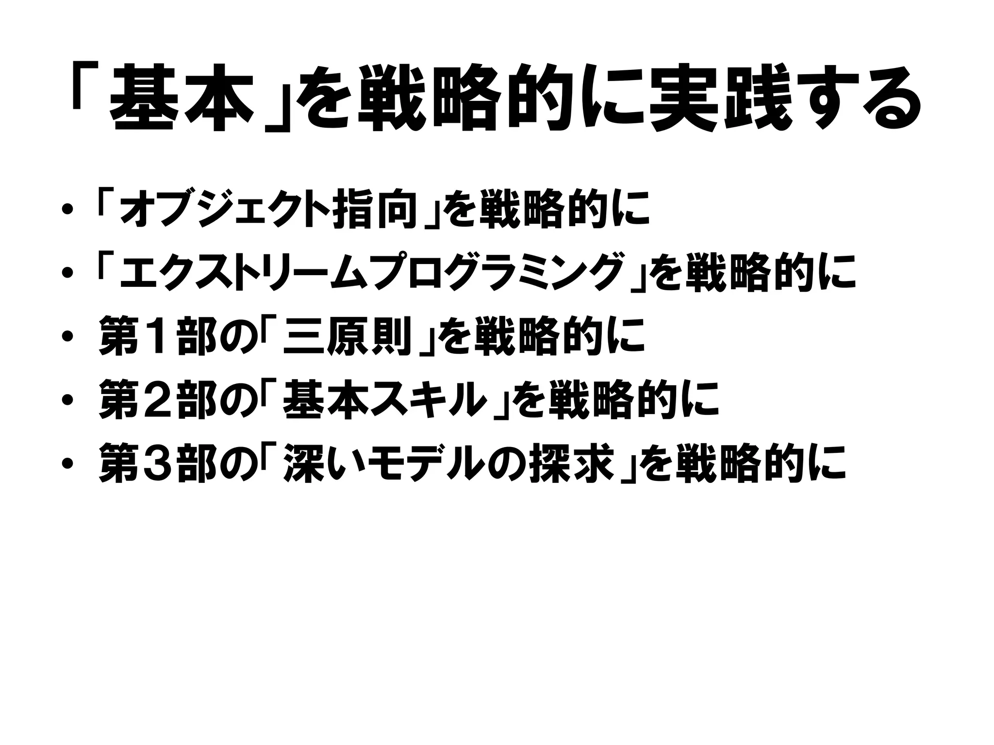 「基本」を戦略的に実践する
• 「オブジェクト指向」を戦略的に
• 「エクストリームプログラミング」を戦略的に
• 第１部の「三原則」を戦略的に
• 第２部の「基本スキル」を戦略的に
• 第３部の「深いモデルの探求」を戦略的に
 