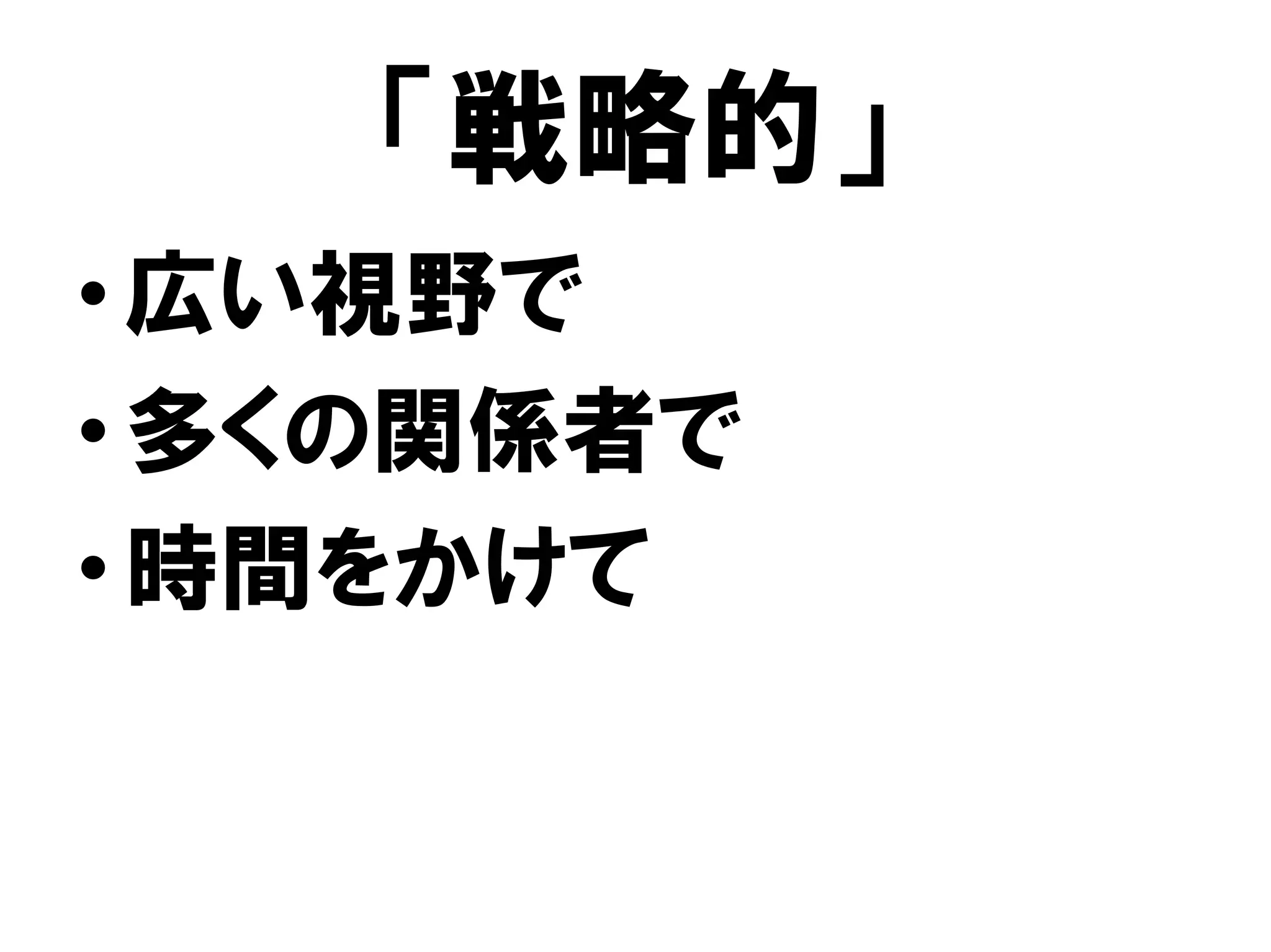「戦略的」
•広い視野で
•多くの関係者で
•時間をかけて
 