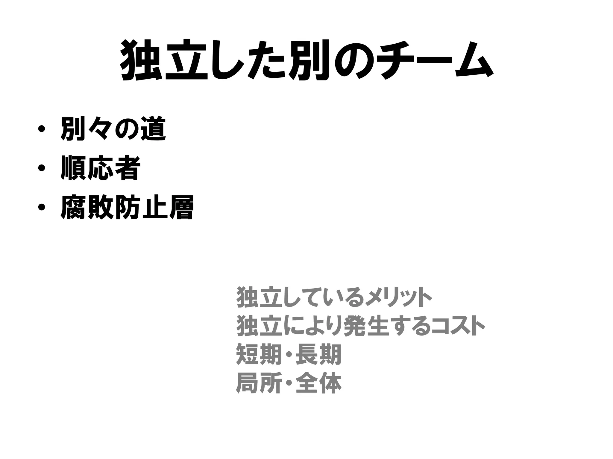 独立した別のチーム
• 別々の道
• 順応者
• 腐敗防止層
独立しているメリット
独立により発生するコスト
短期・長期
局所・全体
 