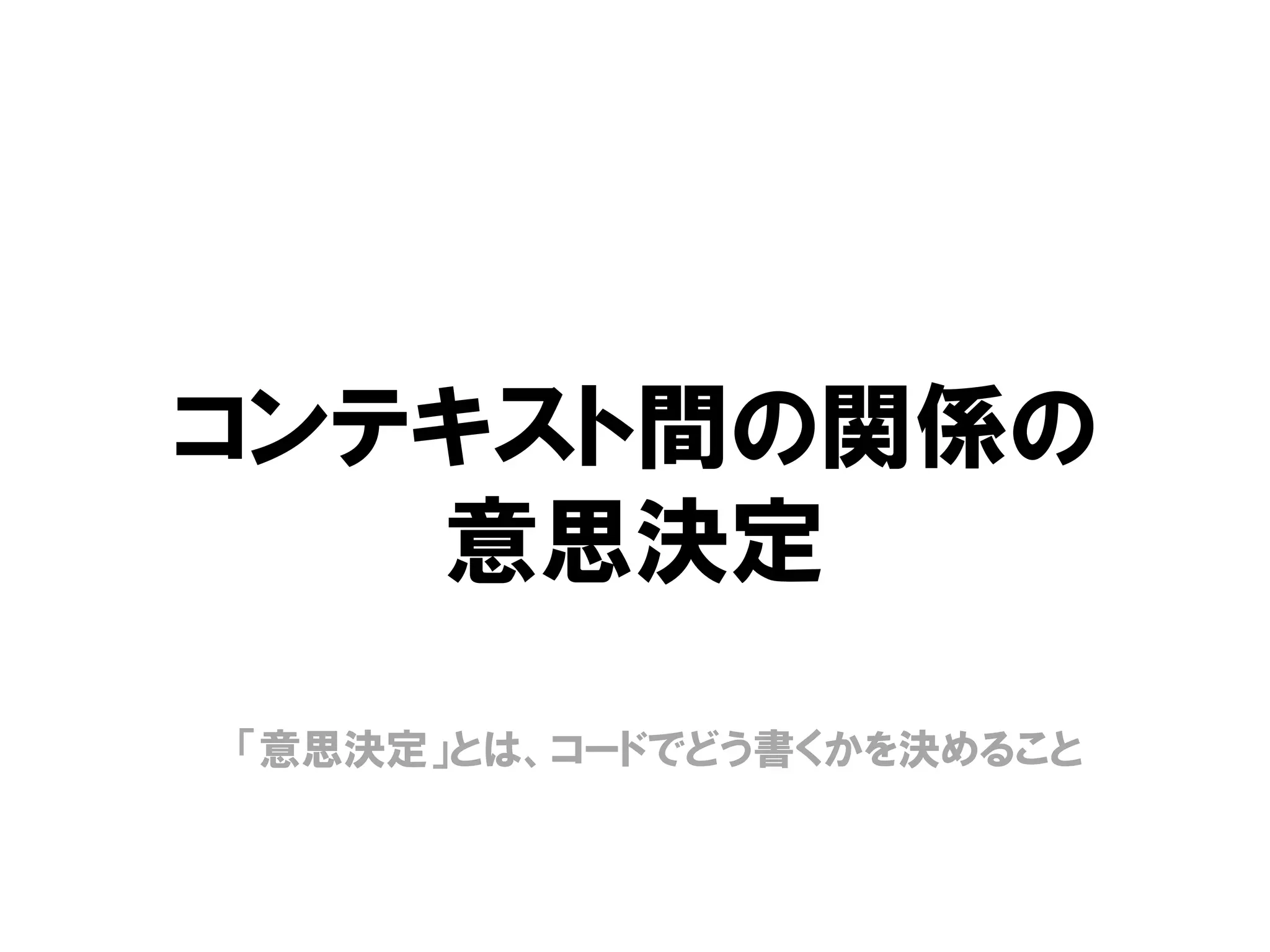 コンテキスト間の関係の
意思決定
「意思決定」とは、コードでどう書くかを決めること
 