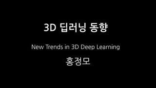3D 딥러닝 동향
New Trends in 3D Deep Learning
홍정모
 