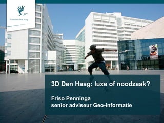 Gemeente Den Haag
3D Den Haag: luxe of noodzaak?
Friso Penninga
senior adviseur Geo-informatie
 