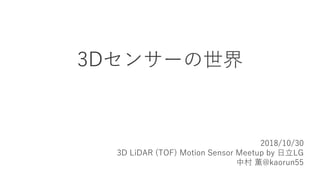 3Dセンサーの世界
2018/10/30
3D LiDAR (TOF) Motion Sensor Meetup by 日立LG
中村 薫@kaorun55
 