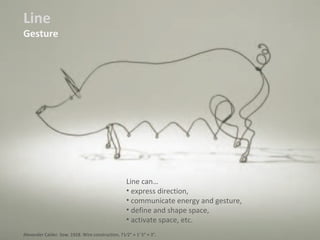 Line
Gesture
Line can…
• express direction,
• communicate energy and gesture,
• define and shape space,
• activate space, etc.
Alexander Calder. Sow. 1928. Wire construction, 71⁄2" × 1' 5" × 3".
 