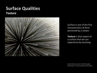 Surface is one of the first
characteristics of form
perceived by a viewer.
Texture is that aspect of
a surface that we can
experience by touching.
Seed Cathedral, detail. 2010 Shanghai
World Expo. Thomas Heatherwick Studio.
Surface Qualities
Texture
 
