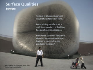 Seed Cathedral. 2010 Shanghai World Expo.
Thomas Heatherwick Studio.
Surface Qualities
Texture
Texture is also an important
visual characteristic of form.
Determining a surface for a
sculpture, product, or building
has significant implications.
How many common functional
objects can you name whose
texture is essential to the
product’s function?
 