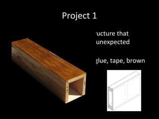 Project 1
• Using cardboard create a structure that
suggest an extraordinary or unexpected
relationship to gravity.
• Corrugated Cardboard, hot glue, tape, brown
paper tape
• Box beam construction
 