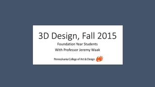 3D Design, Fall 2015
Foundation Year Students
With Professor Jeremy Waak
 