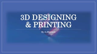3D DESIGNING
& PRINTING
By A.Altamash
 