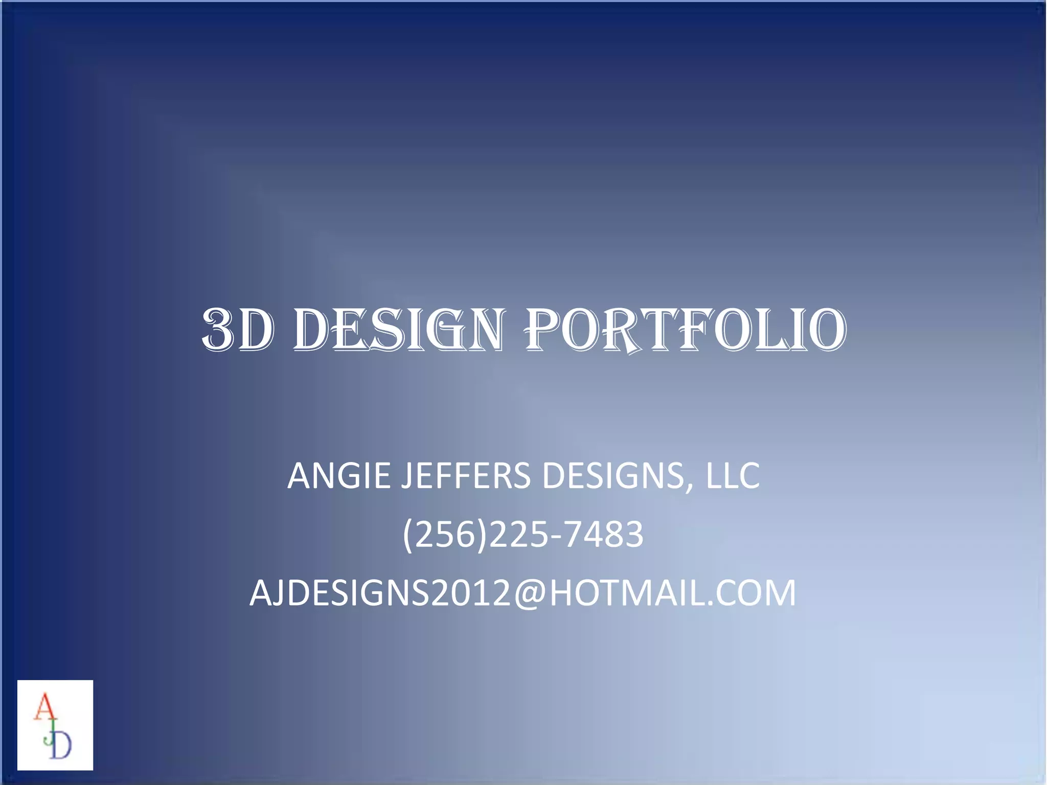 3D DESIGN PORTFOLIO
ANGIE JEFFERS DESIGNS, LLC
(256)225-7483
AJDESIGNS2012@HOTMAIL.COM