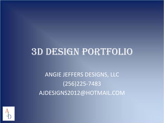 3D DESIGN PORTFOLIO

   ANGIE JEFFERS DESIGNS, LLC
         (256)225-7483
 AJDESIGNS2012@HOTMAIL.COM
 