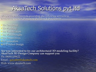 AksaTech Solutions pvt ltd
We are 3D Professionals providing the following services to
Architects, Interior Designers, Builders & Developers:

•3D Rendering
•3D Modeling
•3D Visualization
•3D Walkthroughs
•3D Perspectives
•3D Animation
•3D Product Design
Are you interested to try our architectural 3D modeling facility?
AksaTech 3D Design Company can support you
Ph: 08041109622
Email : gayathri@aksatech.com
Web: www.aksatech.com
 
