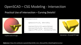 OpenSCAD – CSG Modeling - Intersection
Practical Use of Intersection – Curving Details!
intersection()
{
sphere(r=9.25, $f...