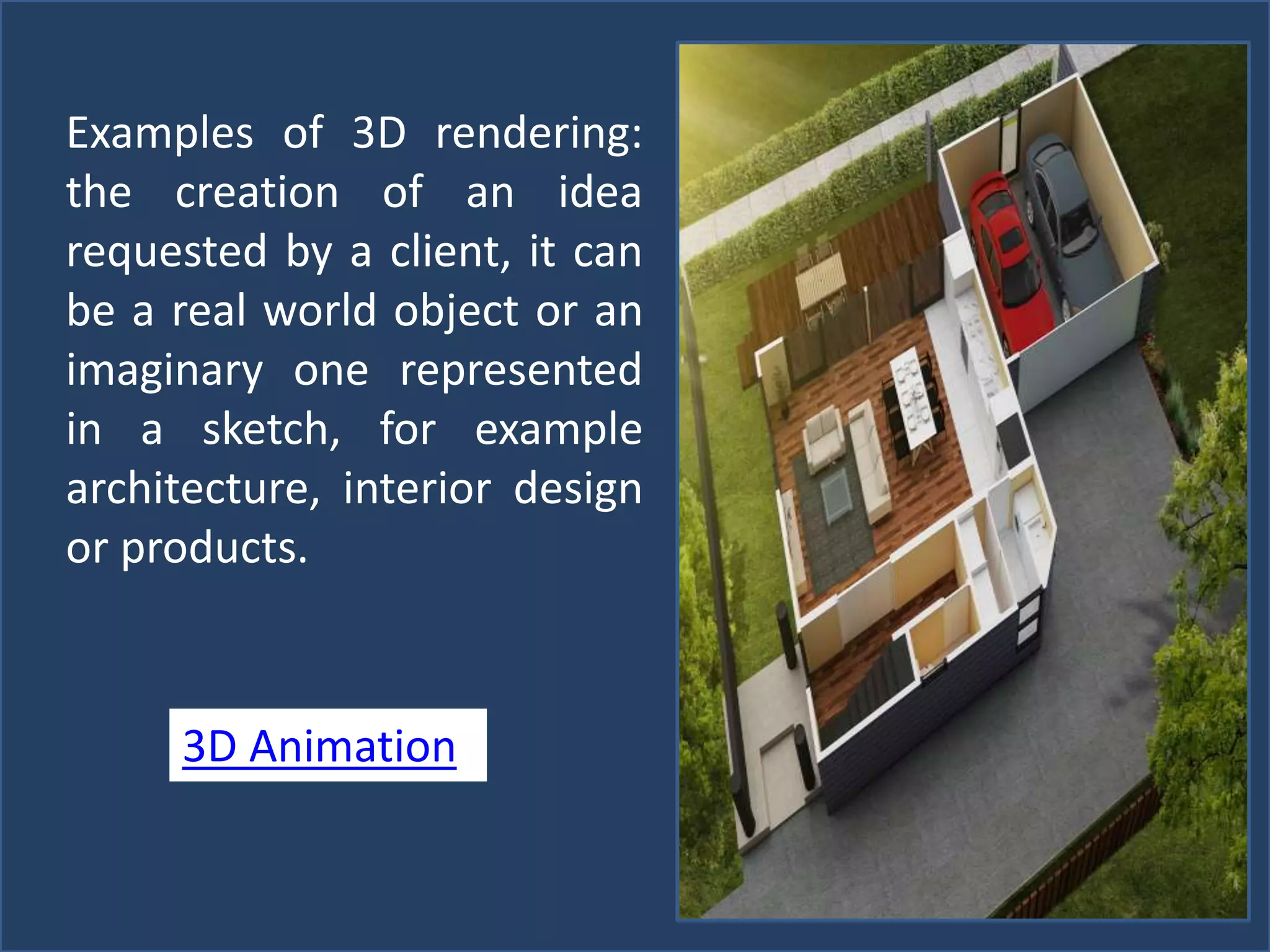 Examples of 3D rendering:
the creation of an idea
requested by a client, it can
be a real world object or an
imaginary one represented
in a sketch, for example
architecture, interior design
or products.
3D Animation
 