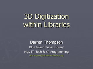 3D Digitization within Libraries Darren Thompson Blue Island Public Library Mgr. IT, Tech & YA Programming [email_address] 