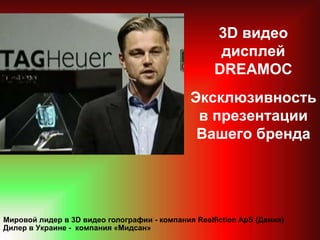 3D видео
                                                     дисплей
                                                    DREAMOC
                                              Эксклюзивность
                                               в презентации
                                               Вашего бренда




Мировой лидер в 3D видео голографии - компания Realfiction ApS (Дания)
Дилер в Украине - компания «Мидсан»
 