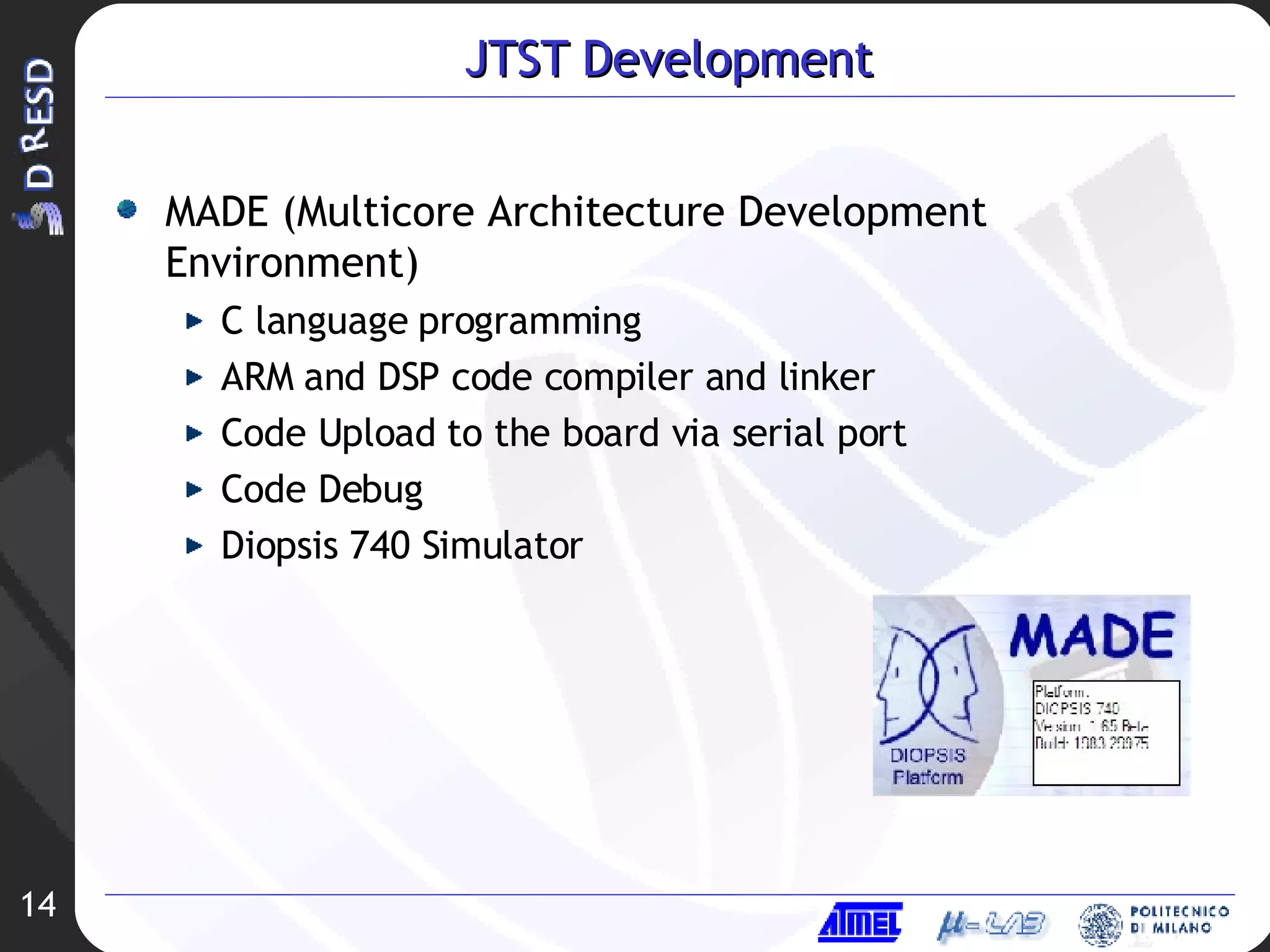 JTST Development MADE (Multicore Architecture Development Environment) C language programming ARM and DSP code compiler and linker Code Upload to the board via serial port Code Debug Diopsis 740 Simulator 