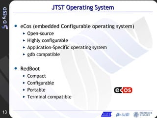 JTST Operating System eCos (embedded Configurable operating system) Open-source Highly configurable Application-Specific operating system gdb compatible RedBoot Compact Configurable Portable Terminal compatible 
