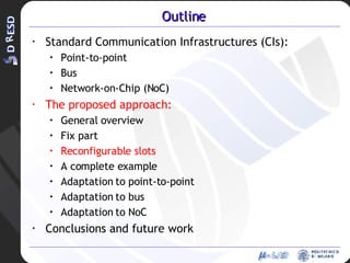 Outline Standard Communication Infrastructures (CIs): Point-to-point Bus Network-on-Chip (NoC) The proposed approach: General overview Fix part Reconfigurable slots A complete example Adaptation to point-to-point Adaptation to bus Adaptation to NoC Conclusions and future work 