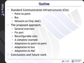 Outline Standard Communication Infrastructures (CIs): Point-to-point Bus Network-on-Chip (NoC) The proposed approach: General overview Fix part Reconfigurable slots A complete example Adaptation to point-to-point Adaptation to bus Adaptation to NoC Conclusions and future work 