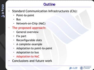 Outline Standard Communication Infrastructures (CIs): Point-to-point Bus Network-on-Chip (NoC) The proposed approach: General overview Fix part Reconfigurable slots A complete example Adaptation to point-to-point Adaptation to bus Adaptation to NoC Conclusions and future work 