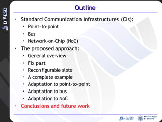 Outline Standard Communication Infrastructures (CIs): Point-to-point Bus Network-on-Chip (NoC) The proposed approach: General overview Fix part Reconfigurable slots A complete example Adaptation to point-to-point Adaptation to bus Adaptation to NoC Conclusions and future work 