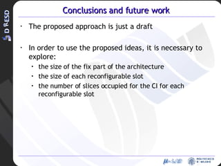 Conclusions and future work The proposed approach is just a draft In order to use the proposed ideas, it is necessary to explore: the size of the fix part of the architecture the size of each reconfigurable slot the number of slices occupied for the CI for each reconfigurable slot 