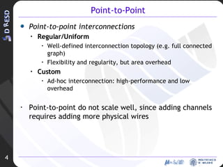 Point-to-Point Point-to-point interconnections Regular/Uniform Well-defined interconnection topology (e.g. full connected graph) Flexibility and regularity, but area overhead Custom Ad-hoc interconnection: high-performance and low overhead Point-to-point do not scale well, since adding channels requires adding more physical wires 4 
