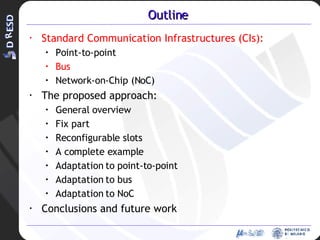 Outline Standard Communication Infrastructures (CIs): Point-to-point Bus Network-on-Chip (NoC) The proposed approach: General overview Fix part Reconfigurable slots A complete example Adaptation to point-to-point Adaptation to bus Adaptation to NoC Conclusions and future work 