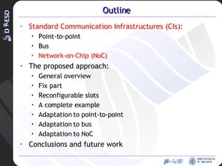 Outline Standard Communication Infrastructures (CIs): Point-to-point Bus Network-on-Chip (NoC) The proposed approach: General overview Fix part Reconfigurable slots A complete example Adaptation to point-to-point Adaptation to bus Adaptation to NoC Conclusions and future work 
