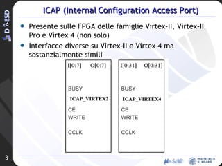 ICAP (Internal Configuration Access Port) Presente sulle FPGA delle famiglie Virtex-II, Virtex-II Pro e Virtex 4 (non solo) Interfacce diverse su Virtex-II e Virtex 4 ma sostanzialmente simili 