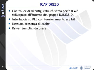 ICAP DRESD Controller di riconfigurabilità verso porta ICAP sviluppato all’interno del gruppo D.R.E.S.D. Interfaccia su PLB con funzionamento a 8 bit Nessuna presenza di cache Driver Semplici da usare 