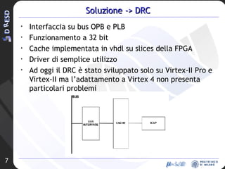 Soluzione -> DRC Interfaccia su bus OPB e PLB Funzionamento a 32 bit Cache implementata in vhdl su slices della FPGA Driver di semplice utilizzo Ad oggi il DRC è stato sviluppato solo su Virtex-II Pro e Virtex-II ma l’adattamento a Virtex 4 non presenta particolari problemi 