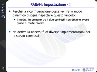 RABAN: Impostazione - II Perchè la riconfigurazione possa venire in modo dinamico bisogna rispettare questo vincolo: I moduli in comune tra i due contesti non devono avere place & route diversi Ne deriva la necessità di diverse implementazioni per lo stesso constesti 