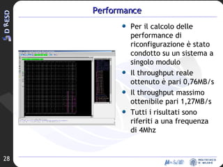 Performance Per il calcolo delle performance di riconfigurazione è stato condotto su un sistema a singolo modulo Il throughput reale ottenuto è pari 0,76MB/s Il throughput massimo ottenibile pari 1,27MB/s Tutti i risultati sono  riferiti a una frequenza di 4Mhz 