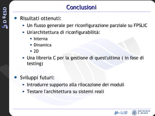 Conclusioni Risultati ottenuti: Un flusso generale per riconfigurazione parziale su FPSLIC Un'architettura di riconfigurabilità: Interna Dinamica 2D Una libreria C per la gestione di quest'ultima ( in fase di testing)‏ Sviluppi futuri: Introdurre supporto alla rilocazione dei moduli Testare l'architettura su sistemi reali 