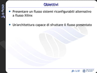 Obiettivi Presentare un flusso sistemi riconfigurabili alternativo a flusso Xilinx Un'architettura capace di sfruttare il flusso presentato  