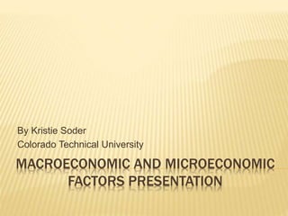 MACROECONOMIC AND MICROECONOMIC
FACTORS PRESENTATION
By Kristie Soder
Colorado Technical University
 