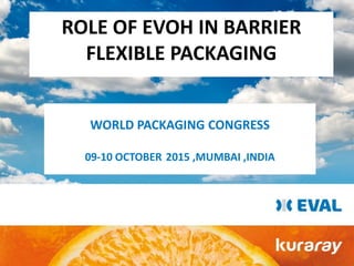 ROLE OF EVOH IN BARRIER
FLEXIBLE PACKAGING
WORLD PACKAGING CONGRESS
09-10 OCTOBER 2015 ,MUMBAI ,INDIA
 